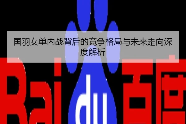 国羽女单内战背后的竞争格局与未来走向深度解析