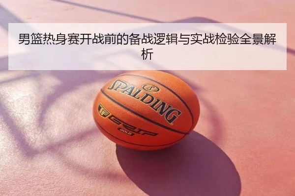 男篮热身赛开战前的备战逻辑与实战检验全景解析