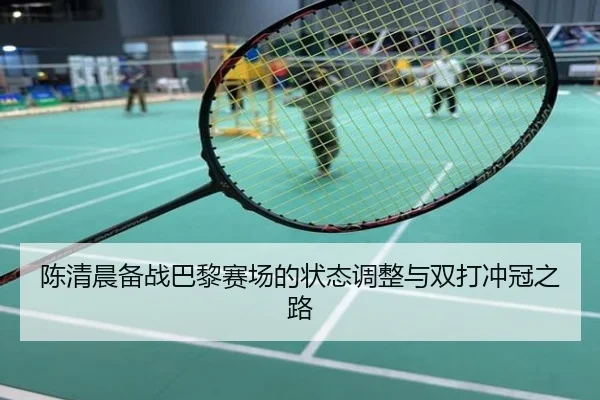 陈清晨备战巴黎赛场的状态调整与双打冲冠之路