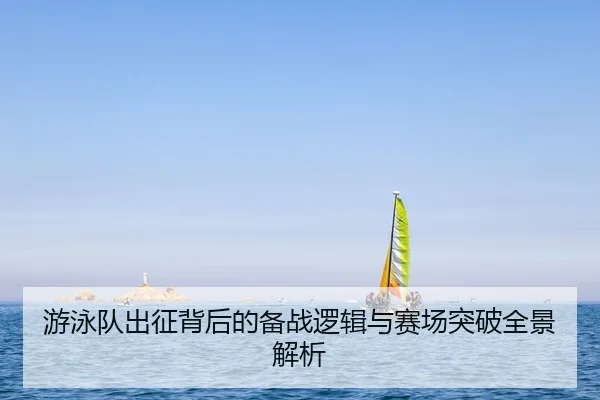 游泳队出征背后的备战逻辑与赛场突破全景解析