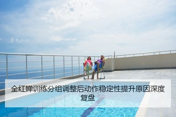 全红婵训练分组调整后动作稳定性提升原因深度复盘