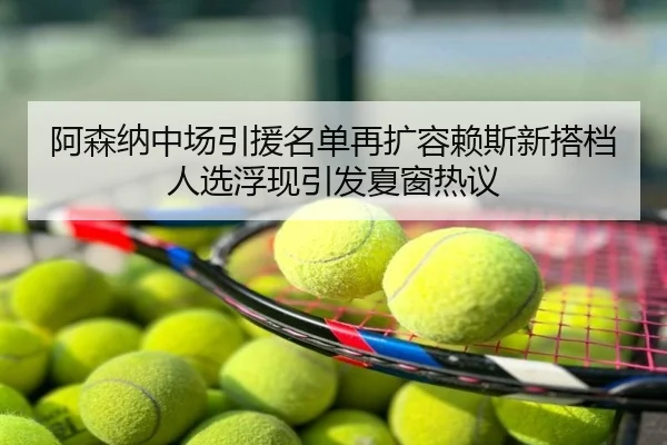 阿森纳中场引援名单再扩容赖斯新搭档人选浮现引发夏窗热议
