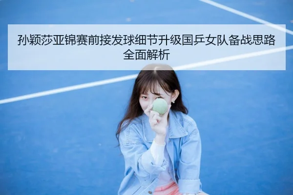 孙颖莎亚锦赛前接发球细节升级国乒女队备战思路全面解析
