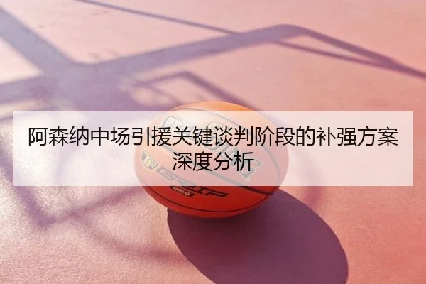 阿森纳中场引援关键谈判阶段的补强方案深度分析