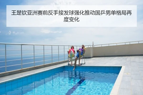 王楚钦亚洲赛前反手接发球强化推动国乒男单格局再度变化