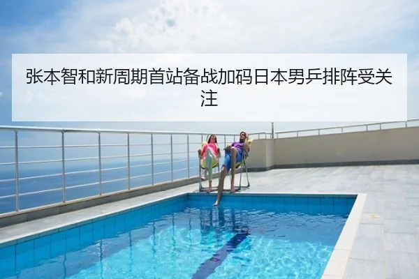 张本智和新周期首站备战加码日本男乒排阵受关注